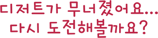 디저트가 무너졌어요... 다시 도전해볼까요?